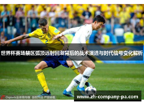 世界杯赛场禁区弧顶远射回潮背后的战术演进与时代信号变化解析