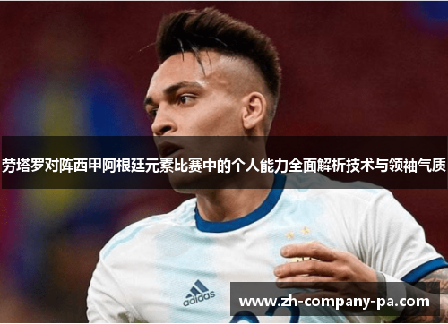劳塔罗对阵西甲阿根廷元素比赛中的个人能力全面解析技术与领袖气质