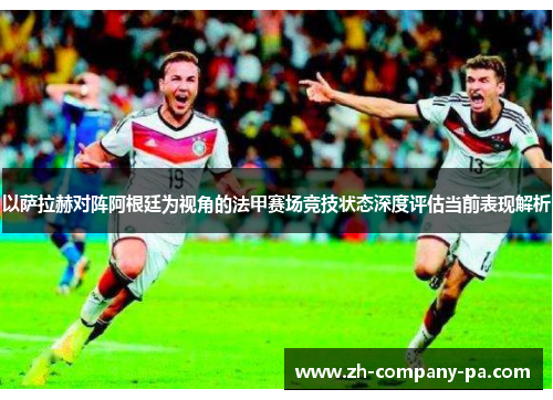 以萨拉赫对阵阿根廷为视角的法甲赛场竞技状态深度评估当前表现解析