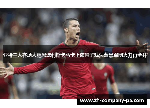 亚特兰大客场大胜恩波利斯卡马卡上演帽子戏法蓝黑军团火力再全开