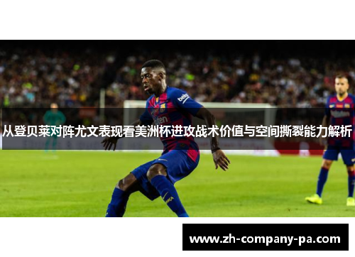 从登贝莱对阵尤文表现看美洲杯进攻战术价值与空间撕裂能力解析 从登贝莱对阵尤文表现看美洲杯进攻战术价值与空间撕裂能力解析