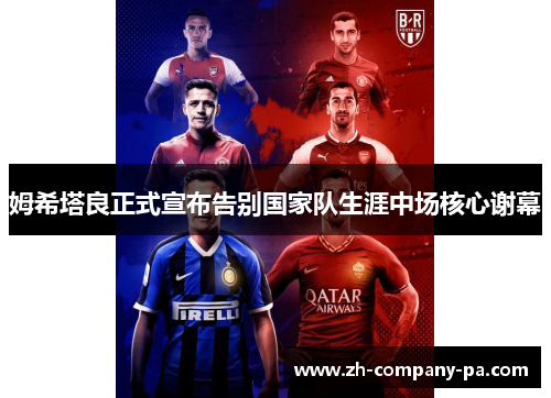 姆希塔良正式宣布告别国家队生涯中场核心谢幕 姆希塔良正式宣布告别国家队生涯中场核心谢幕