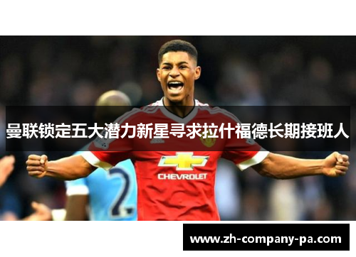 曼联锁定五大潜力新星寻求拉什福德长期接班人 曼联锁定五大潜力新星寻求拉什福德长期接班人