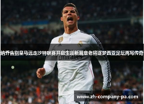 纳乔告别皇马远走沙特联赛开启生涯新篇章老将逐梦西亚足坛再写传奇 纳乔告别皇马远走沙特联赛开启生涯新篇章老将逐梦西亚足坛再写传奇