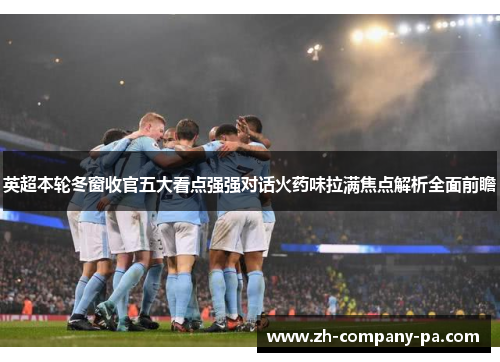 英超本轮冬窗收官五大看点强强对话火药味拉满焦点解析全面前瞻 英超本轮冬窗收官五大看点强强对话火药味拉满焦点解析全面前瞻