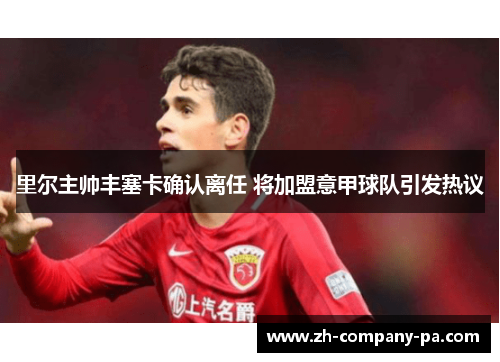 里尔主帅丰塞卡确认离任 将加盟意甲球队引发热议 里尔主帅丰塞卡确认离任 将加盟意甲球队引发热议