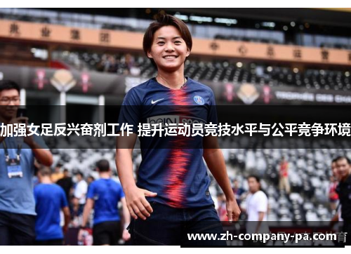 加强女足反兴奋剂工作 提升运动员竞技水平与公平竞争环境 加强女足反兴奋剂工作 提升运动员竞技水平与公平竞争环境