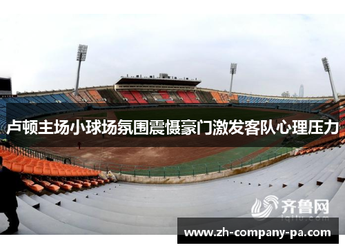 卢顿主场小球场氛围震慑豪门激发客队心理压力 卢顿主场小球场氛围震慑豪门激发客队心理压力