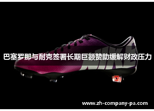 巴塞罗那与耐克签署长期巨额赞助缓解财政压力 巴塞罗那与耐克签署长期巨额赞助缓解财政压力