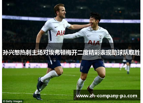 孙兴慜热刺主场对埃弗顿梅开二度精彩表现助球队取胜 孙兴慜热刺主场对埃弗顿梅开二度精彩表现助球队取胜