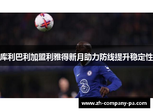 库利巴利加盟利雅得新月助力防线提升稳定性 库利巴利加盟利雅得新月助力防线提升稳定性