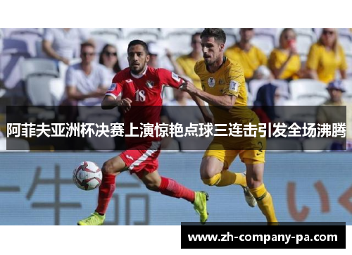 阿菲夫亚洲杯决赛上演惊艳点球三连击引发全场沸腾 阿菲夫亚洲杯决赛上演惊艳点球三连击引发全场沸腾