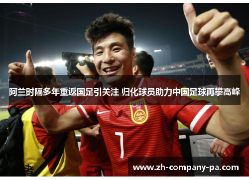 阿兰时隔多年重返国足引关注 归化球员助力中国足球再攀高峰 阿兰时隔多年重返国足引关注 归化球员助力中国足球再攀高峰